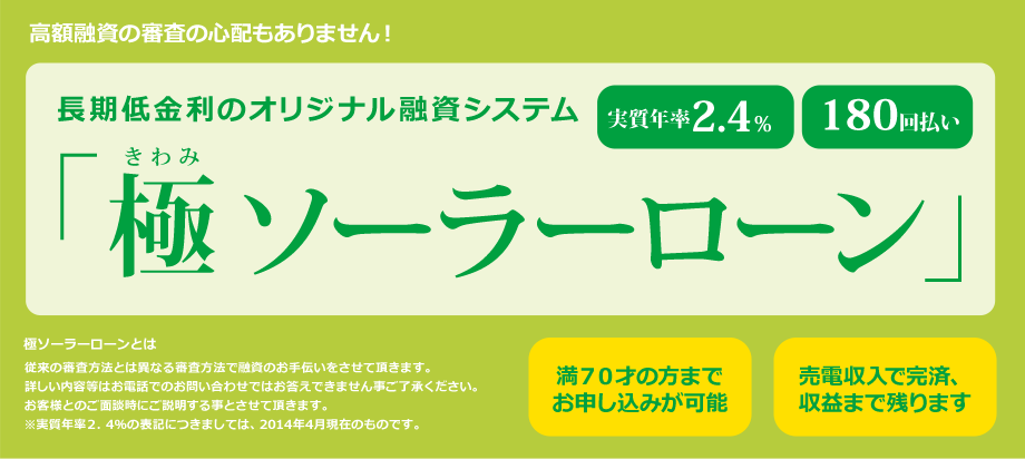 高額融資の審査の心配もありません！長期低金利のオリジナル融資システム極ソーラーローン 実質年率2.4％ 180回払い